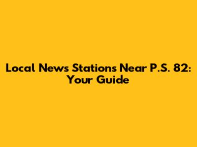 Local News Stations Near P.S. 82: Your Guide