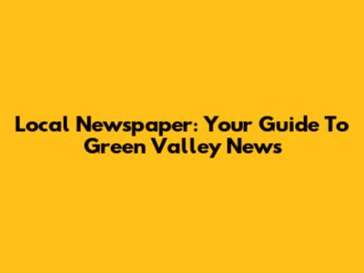 Local Newspaper: Your Guide To Green Valley News