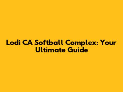 Lodi CA Softball Complex: Your Ultimate Guide