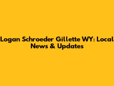 Logan Schroeder Gillette WY: Local News & Updates