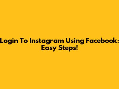 Login To Instagram Using Facebook: Easy Steps!