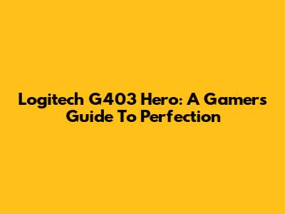 Logitech G403 Hero: A Gamer's Guide To Perfection