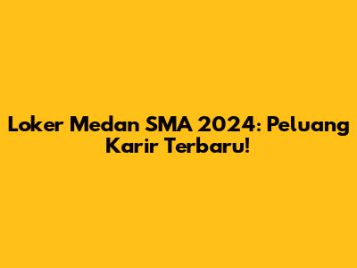 Loker Medan SMA 2024: Peluang Karir Terbaru!