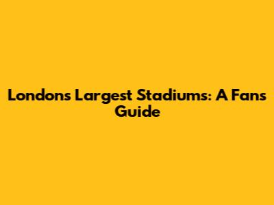 London's Largest Stadiums: A Fan's Guide