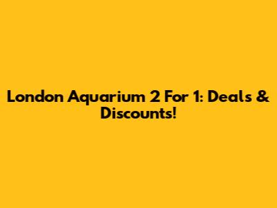 London Aquarium 2 For 1: Deals & Discounts!