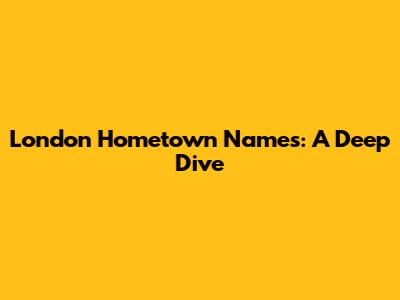 London Hometown Names: A Deep Dive