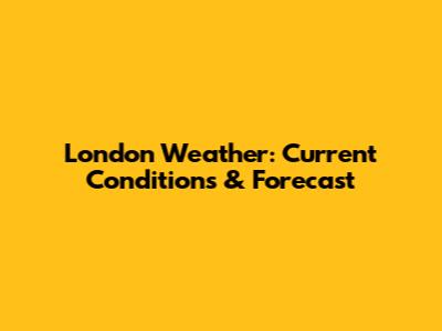 London Weather: Current Conditions & Forecast