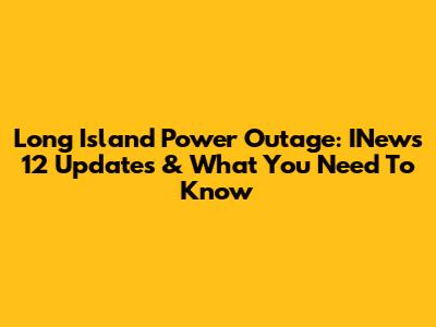 Long Island Power Outage: INews 12 Updates & What You Need To Know