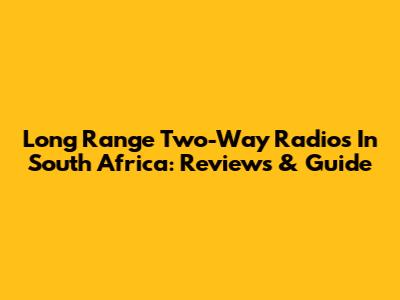 Long Range Two-Way Radios In South Africa: Reviews & Guide