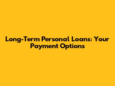 Long-Term Personal Loans: Your Payment Options