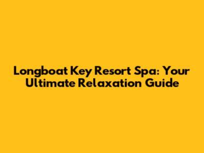 Longboat Key Resort Spa: Your Ultimate Relaxation Guide