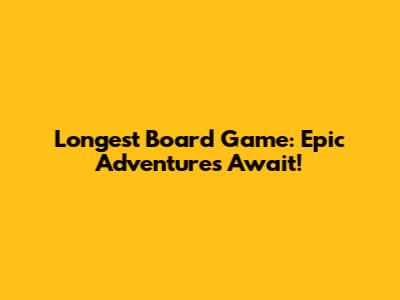 Longest Board Game: Epic Adventures Await!