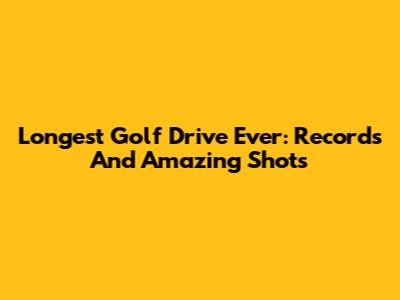 Longest Golf Drive Ever: Records And Amazing Shots