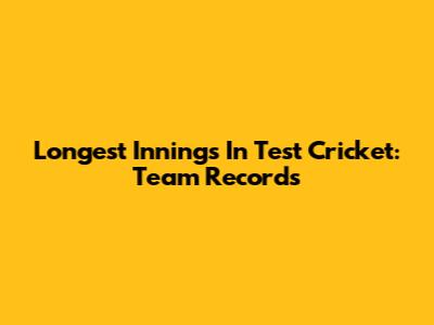 Longest Innings In Test Cricket: Team Records