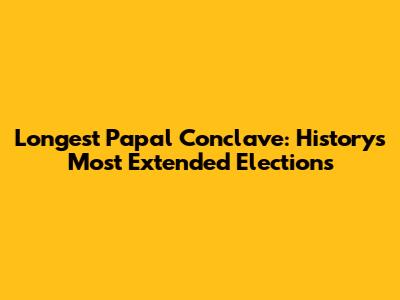 Longest Papal Conclave: History's Most Extended Elections