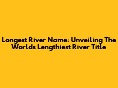 Longest River Name: Unveiling The World's Lengthiest River Title