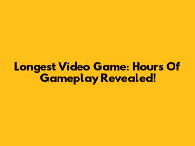Longest Video Game: Hours Of Gameplay Revealed!