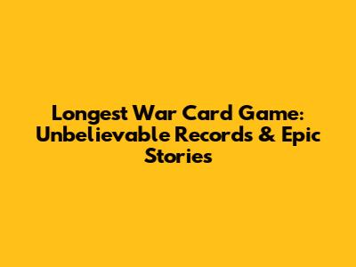 Longest War Card Game: Unbelievable Records & Epic Stories