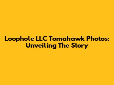 Loophole LLC Tomahawk Photos: Unveiling The Story