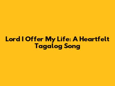 Lord I Offer My Life: A Heartfelt Tagalog Song