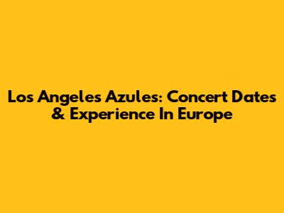 Los Angeles Azules: Concert Dates & Experience In Europe