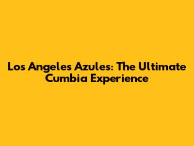 Los Angeles Azules: The Ultimate Cumbia Experience