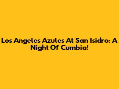 Los Angeles Azules At San Isidro: A Night Of Cumbia!