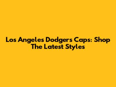 Los Angeles Dodgers Caps: Shop The Latest Styles