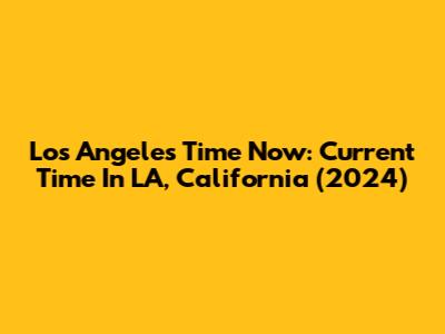 Los Angeles Time Now: Current Time In LA, California (2024)