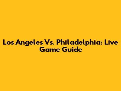 Los Angeles Vs. Philadelphia: Live Game Guide