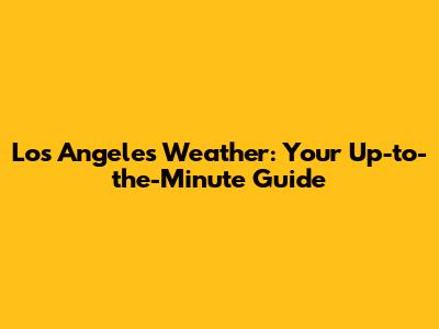 Los Angeles Weather: Your Up-to-the-Minute Guide