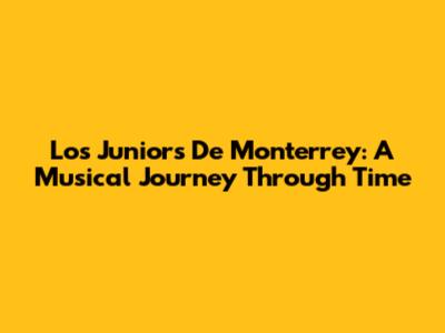 Los Juniors De Monterrey: A Musical Journey Through Time