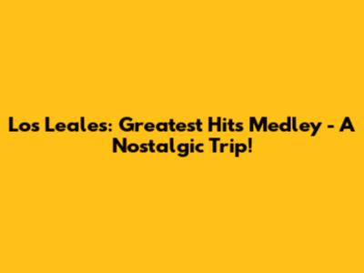 Los Leales: Greatest Hits Medley - A Nostalgic Trip!