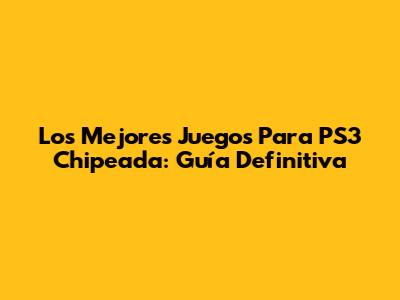 Los Mejores Juegos Para PS3 Chipeada: Guía Definitiva