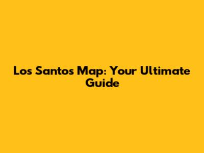 Los Santos Map: Your Ultimate Guide
