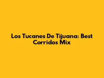 Los Tucanes De Tijuana: Best Corridos Mix