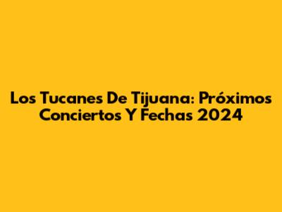 Los Tucanes De Tijuana: Próximos Conciertos Y Fechas 2024