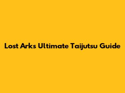 Lost Ark's Ultimate Taijutsu Guide