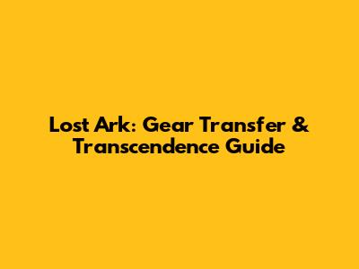 Lost Ark: Gear Transfer & Transcendence Guide