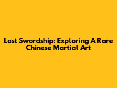Lost Swordship: Exploring A Rare Chinese Martial Art