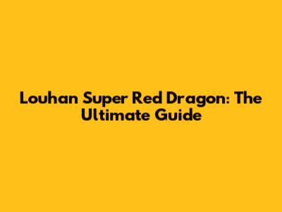 Louhan Super Red Dragon: The Ultimate Guide