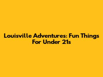 Louisville Adventures: Fun Things For Under 21s