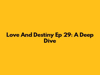 Love And Destiny Ep 29: A Deep Dive