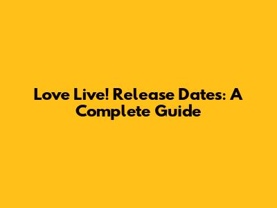 Love Live! Release Dates: A Complete Guide