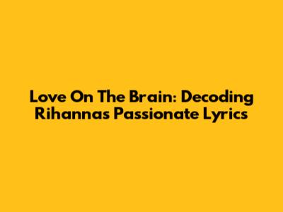 Love On The Brain: Decoding Rihanna's Passionate Lyrics