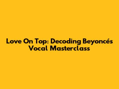 Love On Top: Decoding Beyoncé's Vocal Masterclass