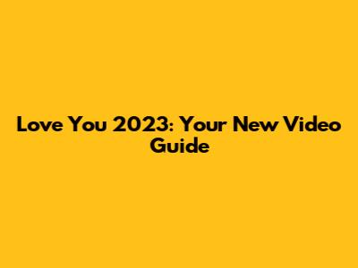 Love You 2023: Your New Video Guide