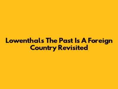 Lowenthal's 'The Past Is A Foreign Country Revisited'