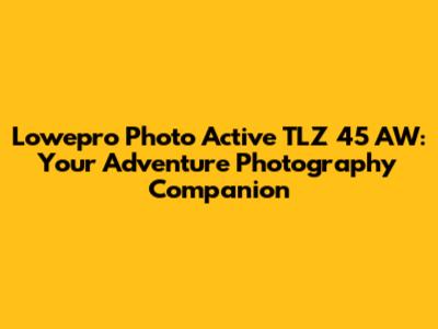 Lowepro Photo Active TLZ 45 AW: Your Adventure Photography Companion