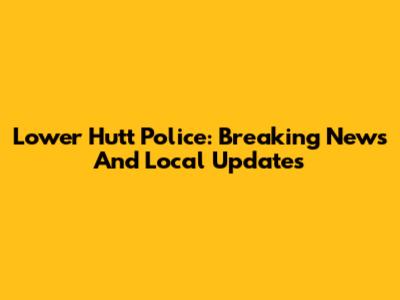 Lower Hutt Police: Breaking News And Local Updates